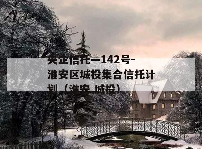 央企信托—142号-淮安区城投集合信托计划（淮安 城投）