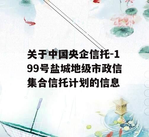 关于中国央企信托-199号盐城地级市政信集合信托计划的信息