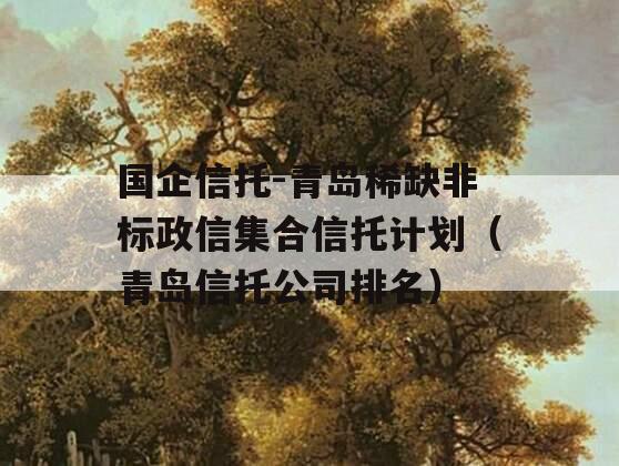 国企信托-青岛稀缺非标政信集合信托计划（青岛信托公司排名）