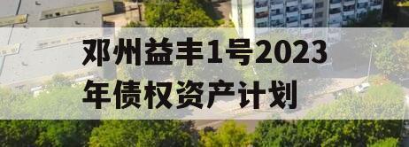 邓州益丰1号2023年债权资产计划 邓州益丰1号2023年债权资产计划