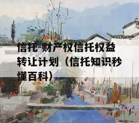 信托-财产权信托权益转让计划（信托知识秒懂百科）