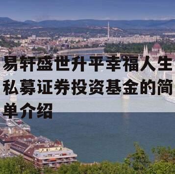 易轩盛世升平幸福人生私募证券投资基金的简单介绍