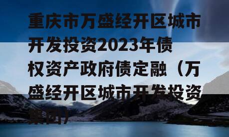 重庆市万盛经开区城市开发投资2023年债权资产政府债定融（万盛经开区城市开发投资集团）