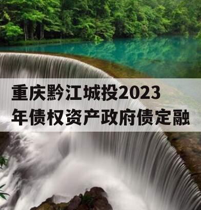 重庆黔江城投2023年债权资产政府债定融