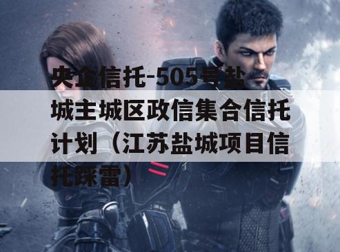央企信托-505号盐城主城区政信集合信托计划（江苏盐城项目信托踩雷）