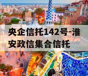 央企信托142号-淮安政信集合信托