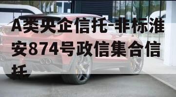 A类央企信托-非标淮安874号政信集合信托 A类央企信托-非标淮安874号政信集合信托