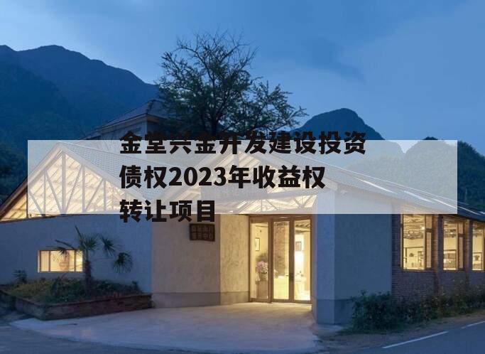 金堂兴金开发建设投资债权2023年收益权转让项目 金堂兴金开发建设投资债权2023年收益权转让项目