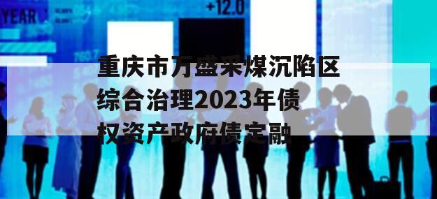 重庆市万盛采煤沉陷区综合治理2023年债权资产政府债定融