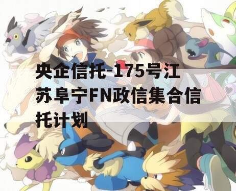 央企信托-175号江苏阜宁FN政信集合信托计划