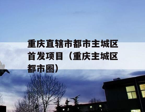 重庆直辖市都市主城区首发项目（重庆主城区都市圈）