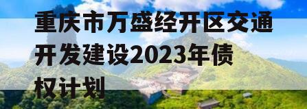 重庆市万盛经开区交通开发建设2023年债权计划