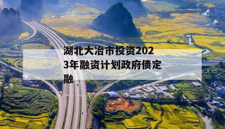 湖北大冶市投资2023年融资计划政府债定融 湖北大冶市投资2023年融资计划政府债定融