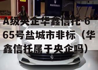 A级央企华鑫信托-665号盐城市非标（华鑫信托属于央企吗）