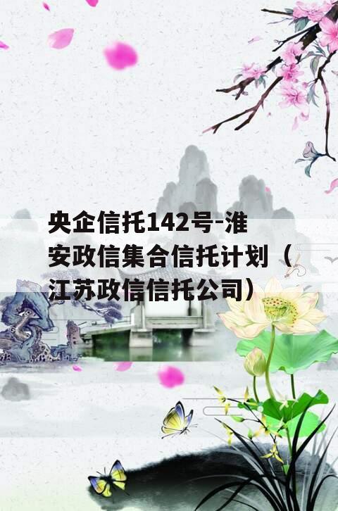 央企信托142号-淮安政信集合信托计划（江苏政信信托公司）
