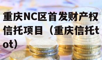 重庆NC区首发财产权信托项目（重庆信托tot）