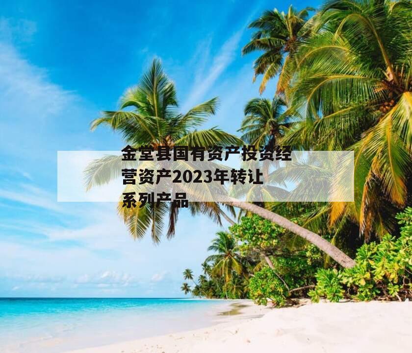 金堂县国有资产投资经营资产2023年转让系列产品 金堂县国有资产投资经营资产2023年转让系列产品