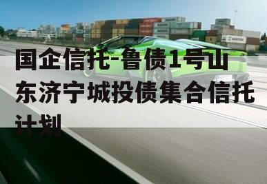国企信托-鲁债1号山东济宁城投债集合信托计划 国企信托-鲁债1号山东济宁城投债集合信托计划