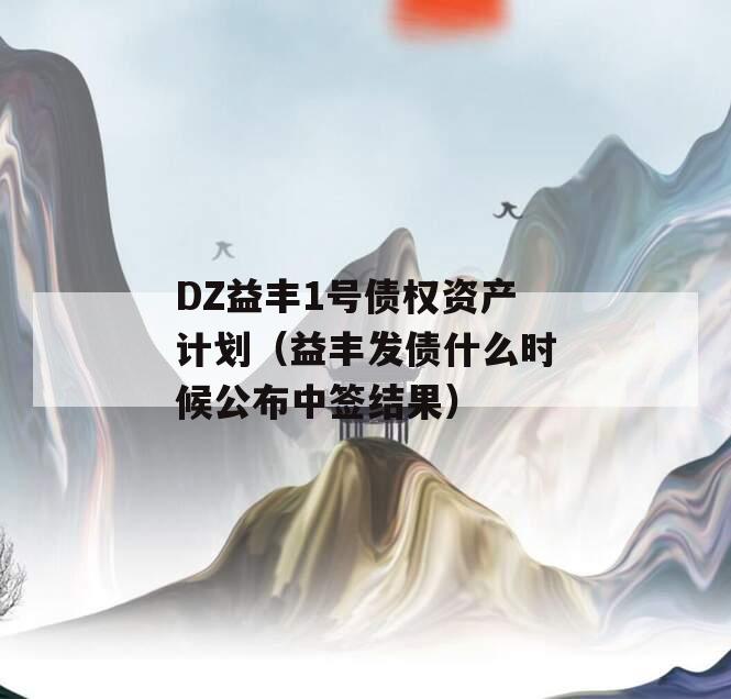 DZ益丰1号债权资产计划（益丰发债什么时候公布中签结果）