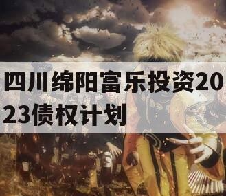 四川绵阳富乐投资2023债权计划 四川绵阳富乐投资2023债权计划