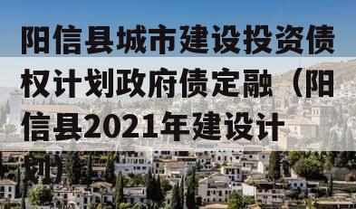 阳信县城市建设投资债权计划政府债定融（阳信县2021年建设计划）
