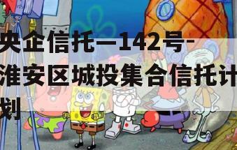 央企信托—142号-淮安区城投集合信托计划