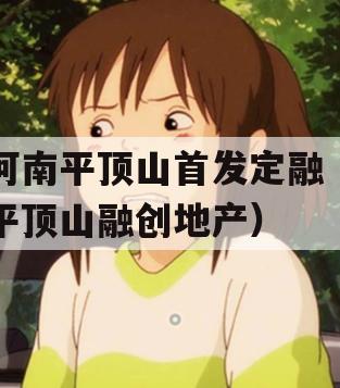 河南平顶山首发定融（平顶山融创地产）