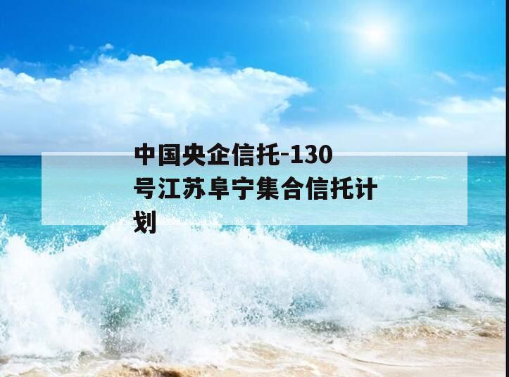 中国央企信托-130号江苏阜宁集合信托计划 中国央企信托-130号江苏阜宁集合信托计划