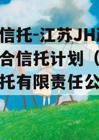 央企信托-江苏JH政信集合信托计划（江苏省信托有限责任公司官网）