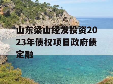 山东梁山经发投资2023年债权项目政府债定融