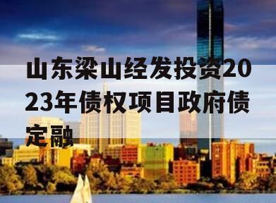 山东梁山经发投资2023年债权项目政府债定融