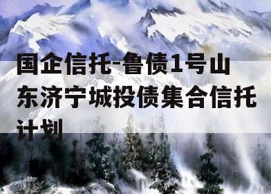国企信托-鲁债1号山东济宁城投债集合信托计划