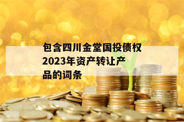 包含四川金堂国投债权2023年资产转让产品的词条