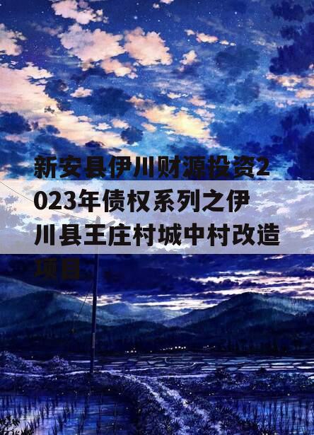 新安县伊川财源投资2023年债权系列之伊川县王庄村城中村改造项目