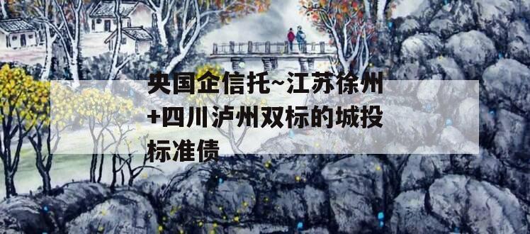 央国企信托～江苏徐州+四川泸州双标的城投标准债