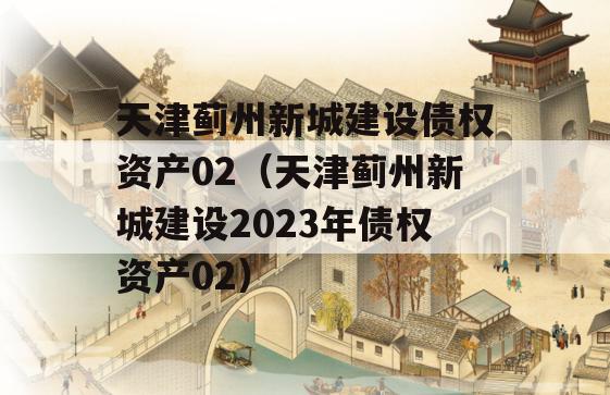 天津蓟州新城建设债权资产02（天津蓟州新城建设2023年债权资产02）