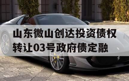 山东微山创达投资债权转让03号政府债定融 山东微山创达投资债权转让03号政府债定融