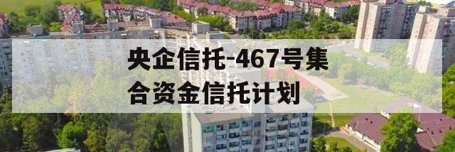 央企信托-467号集合资金信托计划
