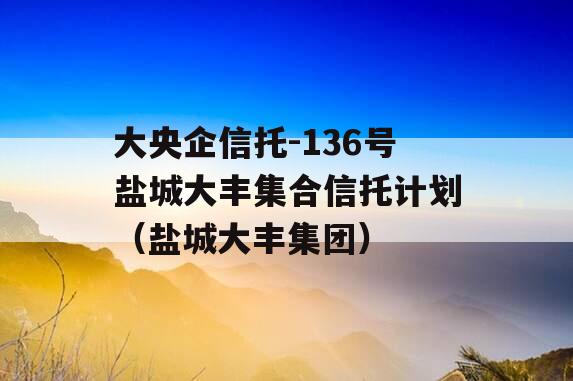 大央企信托-136号盐城大丰集合信托计划（盐城大丰集团）