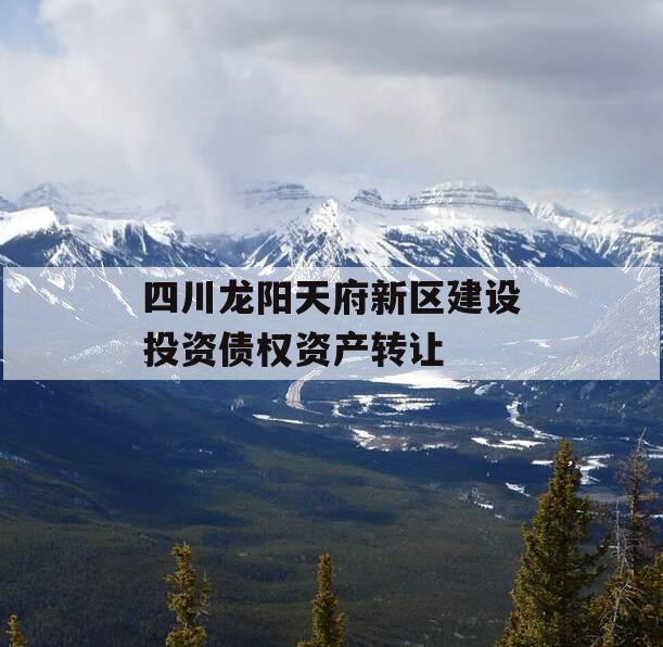 四川龙阳天府新区建设投资债权资产转让 四川龙阳天府新区建设投资债权资产转让