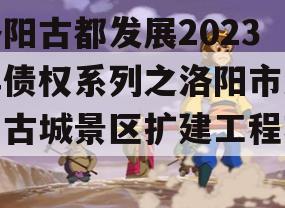 洛阳古都发展2023年债权系列之洛阳市洛邑古城景区扩建工程项目