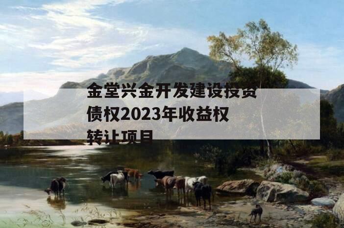 金堂兴金开发建设投资债权2023年收益权转让项目 金堂兴金开发建设投资债权2023年收益权转让项目