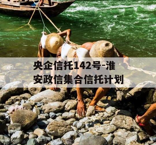 央企信托142号-淮安政信集合信托计划