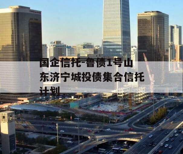 国企信托-鲁债1号山东济宁城投债集合信托计划