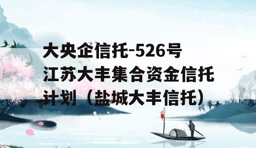 大央企信托-526号江苏大丰集合资金信托计划（盐城大丰信托）