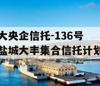 大央企信托-136号盐城大丰集合信托计划