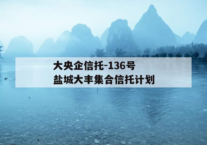 大央企信托-136号盐城大丰集合信托计划