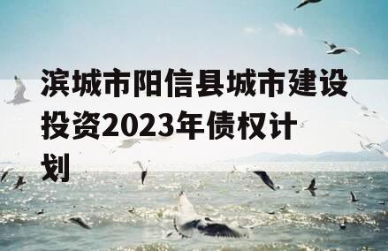 滨城市阳信县城市建设投资2023年债权计划