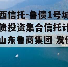 山西信托-鲁债1号城投债投资集合信托计划（山东鲁商集团 发债）