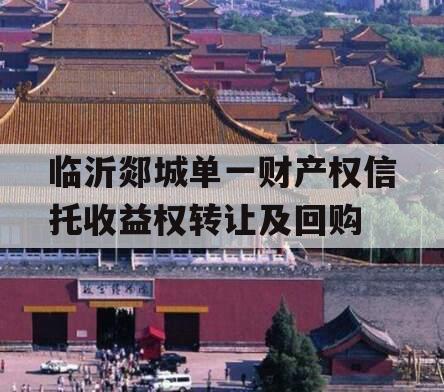 临沂郯城单一财产权信托收益权转让及回购 临沂郯城单一财产权信托收益权转让及回购